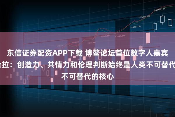 东信证券配资APP下载 博鳌论坛首位数字人嘉宾薇薇·朵拉：创造力、共情力和伦理判断始终是人类不可替代的核心