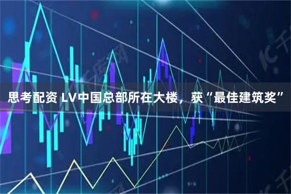 思考配资 LV中国总部所在大楼，获“最佳建筑奖”