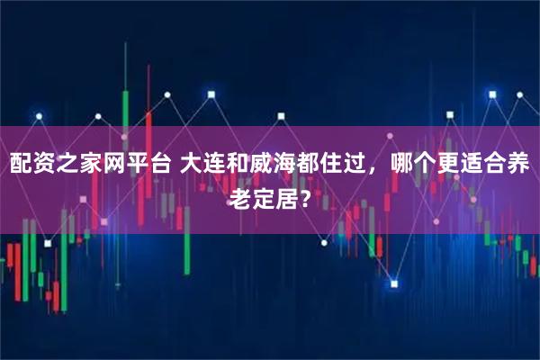 配资之家网平台 大连和威海都住过，哪个更适合养老定居？