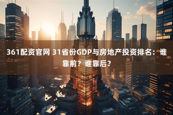 361配资官网 31省份GDP与房地产投资排名：谁靠前？谁靠后？